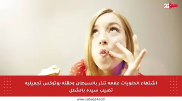 اشتهاء الحلويات علامة تنذر بالسرطان وحقنة بوتوكس تجميلية تصيب سيدة بالشلل